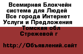 Всемирная Блокчейн-система для Людей! - Все города Интернет » Услуги и Предложения   . Томская обл.,Стрежевой г.